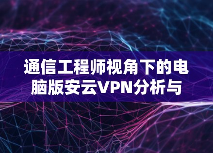通信工程师视角下的电脑版安云VPN分析与优化
