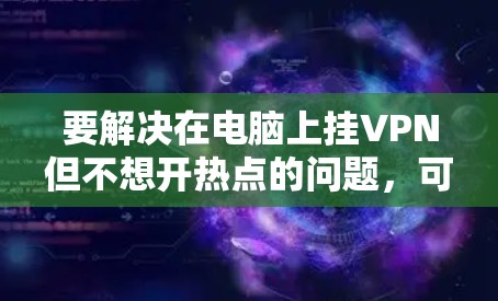 要解决在电脑上挂VPN但不想开热点的问题，可以按照以下步骤操作