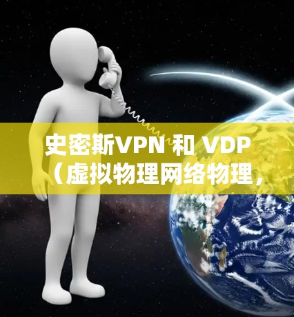 史密斯VPN 和 VDP（虚拟物理网络物理，VPN物理）是两个不同的术语，具体含义和应用背景可能因上下文而异。以下是对这两个术语的简单说明