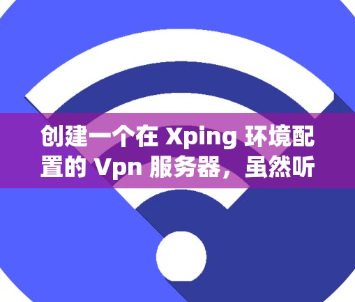创建一个在 Xping 环境配置的 Vpn 服务器，虽然听起来有点奇怪，但如果是用于测试或日常网络连接，可能需要一些特定的配置。以下是一个详细的指南，帮助您创建一个安全的 Vpn 服务器
