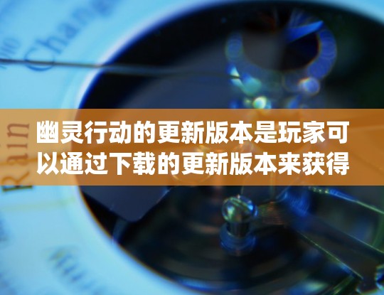 幽灵行动的更新版本是玩家可以通过下载的更新版本来获得更好的游戏体验。以下是关于幽灵行动荒野vpn连发（即幽灵行动v2.的详细信息