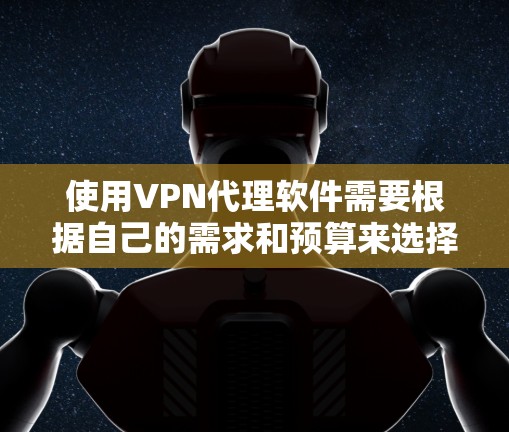使用VPN代理软件需要根据自己的需求和预算来选择合适的选项。以下是一些推荐的VPN代理软件，分为免费和付费两类