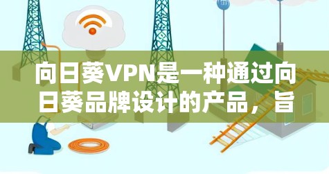 向日葵VPN是一种通过向日葵品牌设计的产品，旨在提供高速、安全的网络连接。以下是对向日葵VPN的综合分析