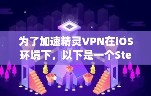 为了加速精灵VPN在iOS环境下，以下是一个Step-by-Step的指导
