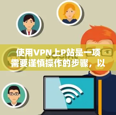 使用VPN上P站是一项需要谨慎操作的步骤，以下是一个清晰的指南，帮助你顺利完成