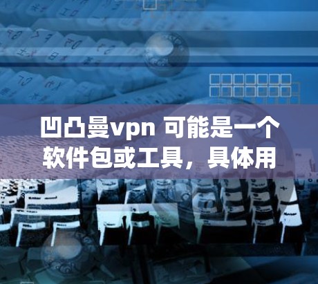 凹凸曼vpn 可能是一个软件包或工具，具体用途未知。如果您需要下载并使用该软件，请按照以下步骤操作