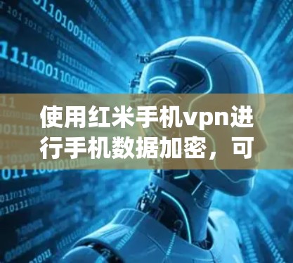 使用红米手机vpn进行手机数据加密，可以有效保护您的个人信息和数据安全。以下是详细的步骤指南
