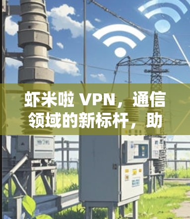 虾米啦 VPN，通信领域的新标杆，助力用户端高效便捷