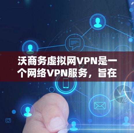 沃商务虚拟网VPN是一个网络VPN服务，旨在提供加密连接和多种功能，帮助用户保护数据和流量。以下是对该服务的详细介绍