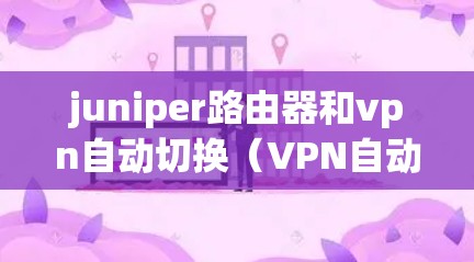juniper路由器和vpn自动切换（VPN自动切换）是两种不同的网络设备，它们的功能和用途不同。以下是它们的区别和主要功能