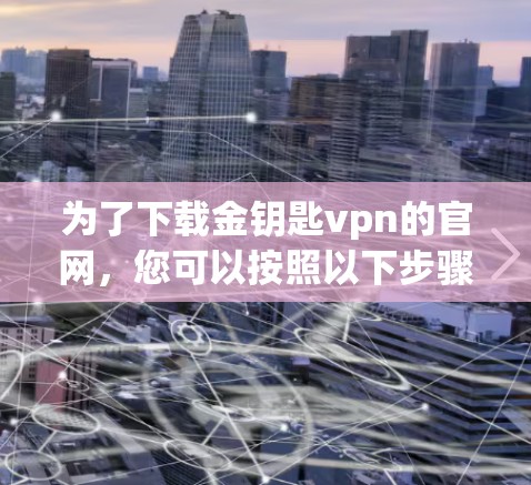 为了下载金钥匙vpn的官网，您可以按照以下步骤操作