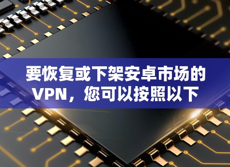 要恢复或下架安卓市场的VPN，您可以按照以下步骤操作
