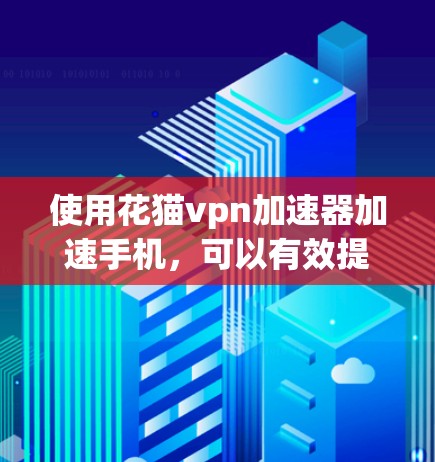 使用花猫vpn加速器加速手机，可以有效提升加载速度和减少文件大小。以下是详细的步骤指南