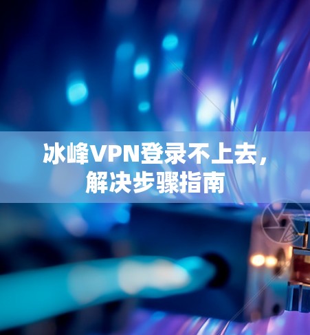 冰峰VPN登录不上去，解决步骤指南