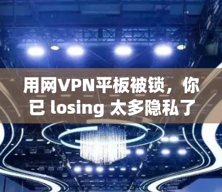 用网VPN平板被锁，你已 losing 太多隐私了！