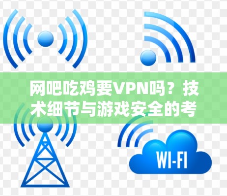 网吧吃鸡要VPN吗？技术细节与游戏安全的考量