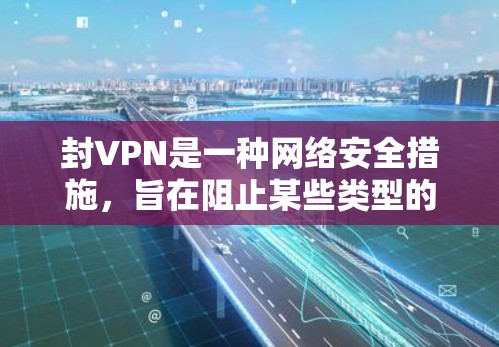 封VPN是一种网络安全措施，旨在阻止某些类型的VPN服务，防止数据被截获或连接被截断。以下是对封VPN的详细分析