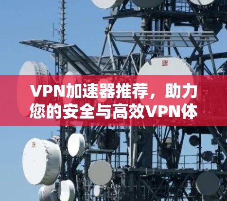 VPN加速器推荐，助力您的安全与高效VPN体验