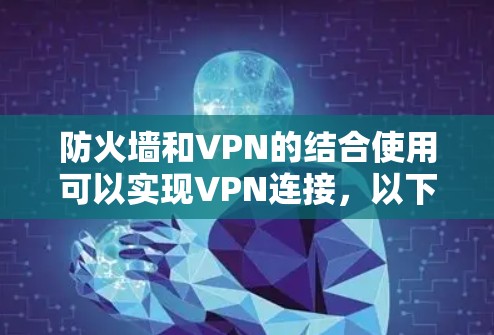 防火墙和VPN的结合使用可以实现VPN连接，以下是详细的步骤和解释
