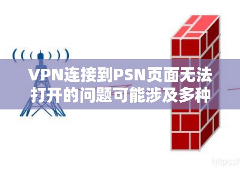VPN连接到PSN页面无法打开的问题可能涉及多种原因，包括VPN设置、PSN配置、网络连接、PSN服务器安全、PSN页面安全设置等。以下是逐步的解决方案建议
