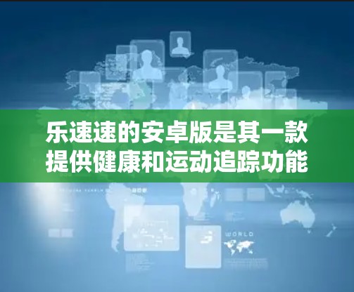 乐速速的安卓版是其一款提供健康和运动追踪功能的软件。以下是关于乐速速安卓版的详细信息