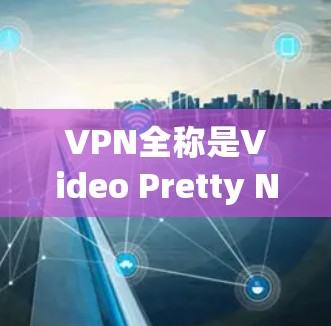 VPN全称是Video Pretty Network，是一种通过互联网实现视频传输和数据流共享的网络服务，旨在提供安全、可靠和丰富的网络连接体验。以下是关于VPN的详细说明