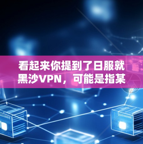 看起来你提到了日服就黑沙VPN，可能是指某种特定的产品或服务。以下是一些可能的解释和建议