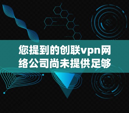 您提到的创联vpn网络公司尚未提供足够的信息来确认其真实存在与否。如果您能提供以下信息，我们可以进一步帮助您了解该公司的背景和相关信息