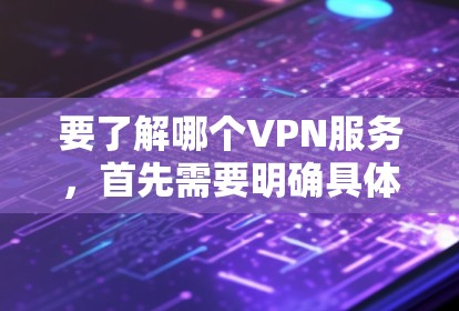 要了解哪个VPN服务，首先需要明确具体的需求和场景。以下是一些常见的VPN服务及它们的特点和适用场景