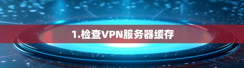 1.检查VPN服务器缓存