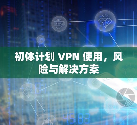 初体计划 VPN 使用，风险与解决方案