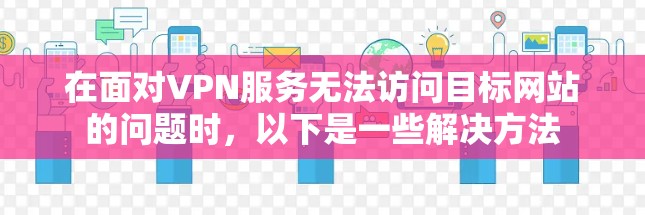 在面对VPN服务无法访问目标网站的问题时,以下是一些解决方法 在面对VPN服务无法访问目标网站的问题时,以下是一些解决方法