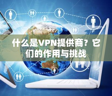 什么是VPN提供商？它们的作用与挑战