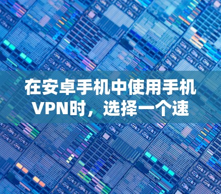 在安卓手机中使用手机VPN时，选择一个速度快、可靠、安全的软件非常重要。以下是一些推荐的安卓手机VPN软件及其特点