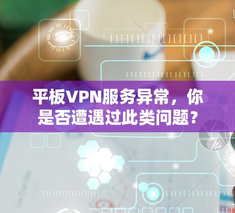 平板VPN服务异常，你是否遭遇过此类问题？