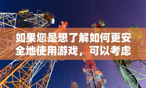 如果您是想了解如何更安全地使用游戏，可以考虑以下几点