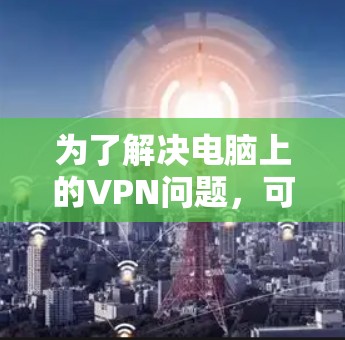 为了解决电脑上的VPN问题，可以按照以下步骤进行