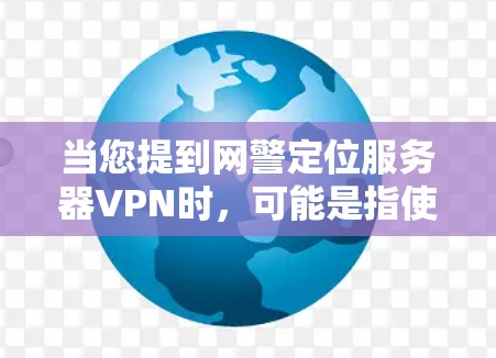 当您提到网警定位服务器VPN时,可能是指使用VPN技术来监控或管理某个服务器的访问权限。以下是一些步骤和建议,帮助您更好地理解和使用VPN来监控服务器 当您提到网警定位服务器VPN时,可能是指使用VPN技术来监控或管理某个服务器的访问权限。以下是一些步骤和建议,帮助您更好地理解和使用VPN来监控服务器