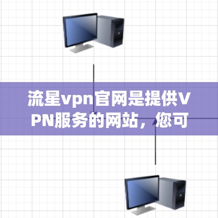 流星vpn官网是提供VPN服务的网站，您可以访问其官方网站来了解其功能和安全性。以下是基于我的思考过程和总结的建议