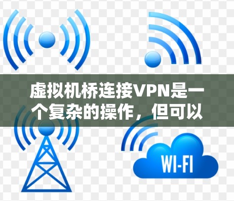 虚拟机桥连接VPN是一个复杂的操作，但可以通过以下步骤逐步完成