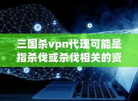 三国杀vpn代理可能是指杀伐或杀伐相关的资源或工具,具体含义可能因语境而异。如果你指的是在三国杀游戏中使用杀伐符文或杀伐阵法的代理或工具,我可以提供一些资源建议 三国杀vpn代理可能是指杀伐或杀伐相关的资源或工具,具体含义可能因语境而异。如果你指的是在三国杀游戏中使用杀伐符文或杀伐阵法的代理或工具,我可以提供一些资源建议