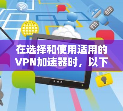 在选择和使用适用的VPN加速器时，以下是一个清晰的步骤指南