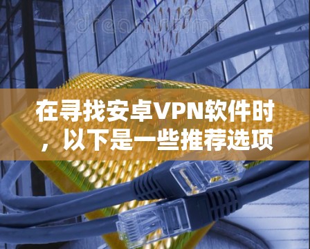 在寻找安卓VPN软件时，以下是一些推荐选项，帮助你选择最适合自己的