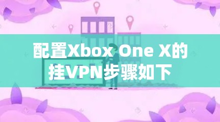 配置Xbox One X的挂VPN步骤如下 配置Xbox One X的挂VPN步骤如下