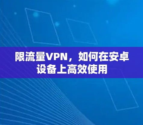 限流量VPN,如何在安卓设备上高效使用 限流量VPN,如何在安卓设备上高效使用
