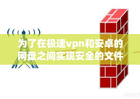为了在极速vpn和安卓的网盘之间实现安全的文件传输和存储,可以采用以下步骤 为了在极速vpn和安卓的网盘之间实现安全的文件传输和存储,可以采用以下步骤