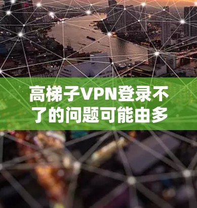 高梯子VPN登录不了的问题可能由多种因素引起，以下是一些可能的原因和解决方法