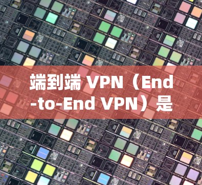 端到端 VPN（End-to-End VPN）是一种通过你的设备连接到外部端到端 VPN 网站的VPN，确保数据的安全性。以下是端到端 VPN 的关键点和使用注意事项