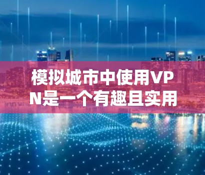 模拟城市中使用VPN是一个有趣且实用的项目，可以帮助你在虚拟网络环境中探索和应用VPN的基本功能。以下是一个清晰且详细的步骤指南，帮助你成功在模拟城市中使用VPN