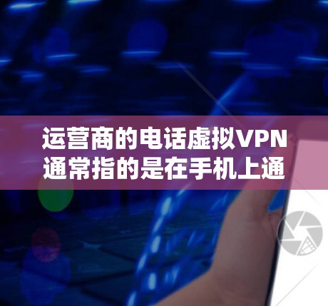 运营商的电话虚拟VPN通常指的是在手机上通过第三方平台实现与远程用户的VPN服务。以下是一些常见的运营商和提供类似功能的平台